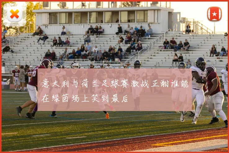 意大利与荷兰足球赛激战正酣谁能在绿茵场上笑到最后