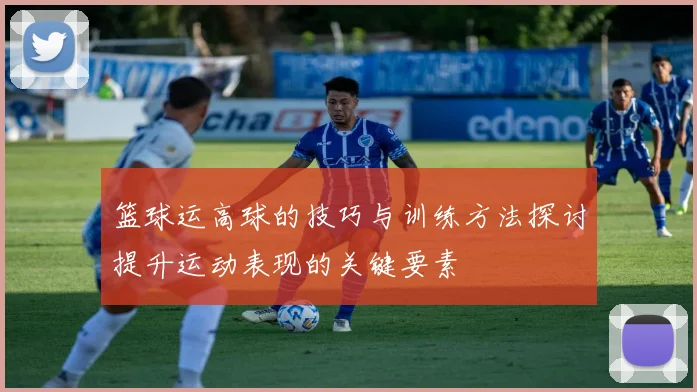 篮球运高球的技巧与训练方法探讨提升运动表现的关键要素
