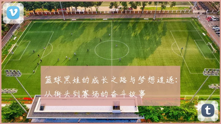 篮球黑娃的成长之路与梦想追逐：从街头到赛场的奋斗故事