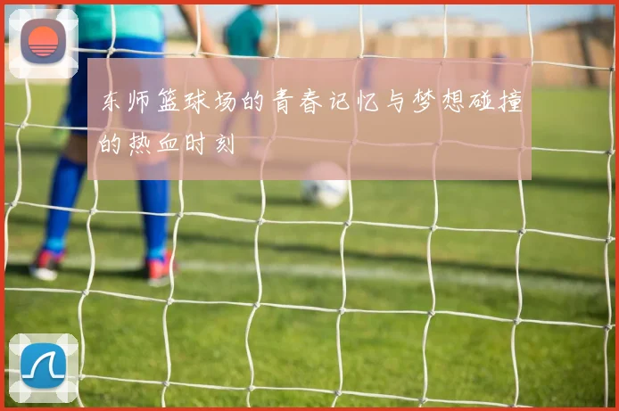 东师篮球场的青春记忆与梦想碰撞的热血时刻