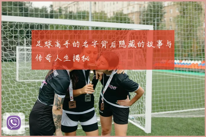 足球高手的名字背后隐藏的故事与传奇人生揭秘