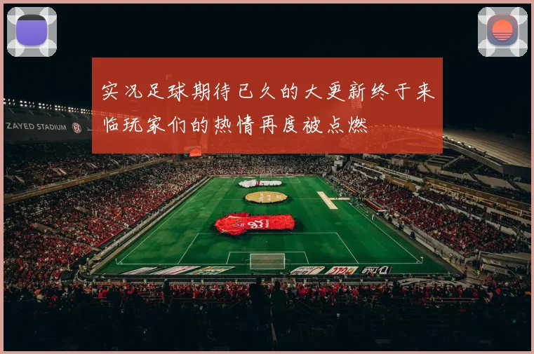 实况足球期待已久的大更新终于来临玩家们的热情再度被点燃
