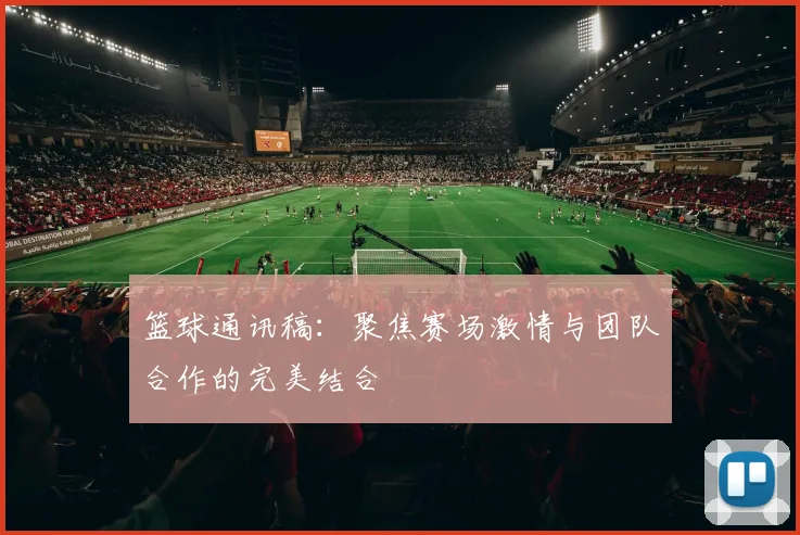 篮球通讯稿：聚焦赛场激情与团队合作的完美结合