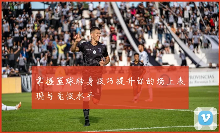掌握篮球转身技巧提升你的场上表现与竞技水平