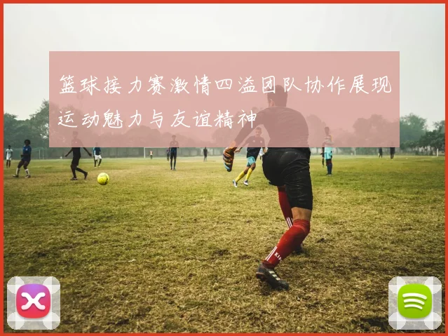 篮球接力赛激情四溢团队协作展现运动魅力与友谊精神