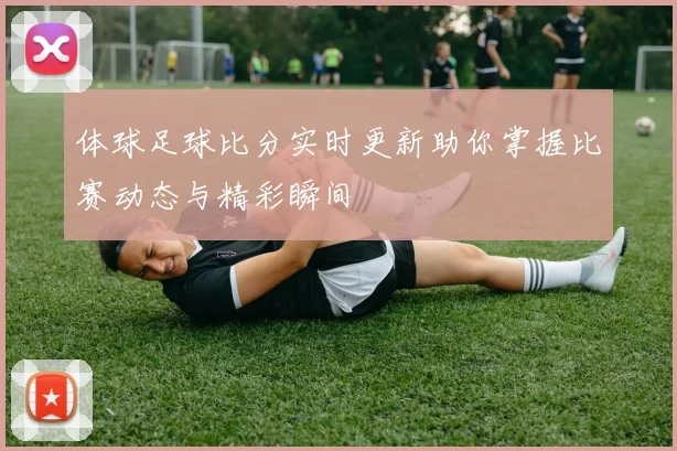 体球足球比分实时更新助你掌握比赛动态与精彩瞬间